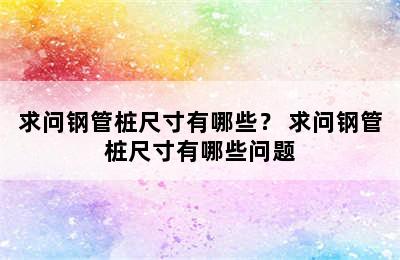 求问钢管桩尺寸有哪些？ 求问钢管桩尺寸有哪些问题